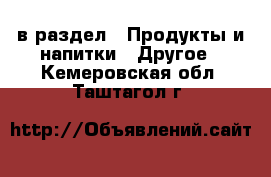  в раздел : Продукты и напитки » Другое . Кемеровская обл.,Таштагол г.